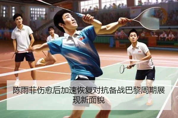 陈雨菲伤愈后加速恢复对抗备战巴黎周期展现新面貌